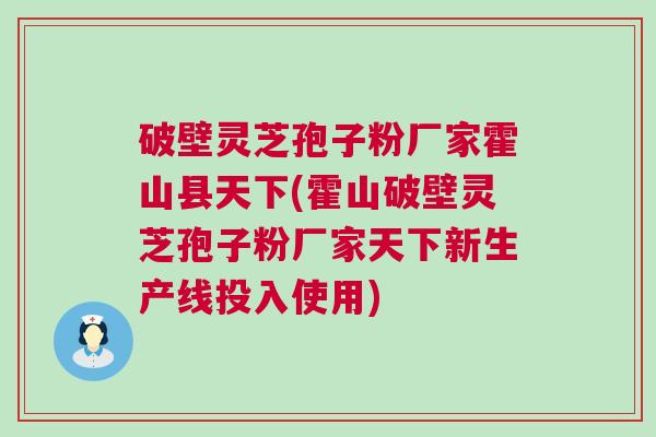 破壁灵芝孢子粉厂家霍山县天下(霍山破壁灵芝孢子粉厂家天下新生产线投入使用)