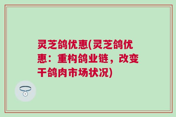 灵芝鸽优惠(灵芝鸽优惠：重构鸽业链，改变干鸽肉市场状况)