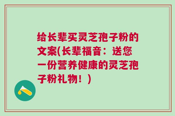 给长辈买灵芝孢子粉的文案(长辈福音：送您一份营养健康的灵芝孢子粉礼物！)