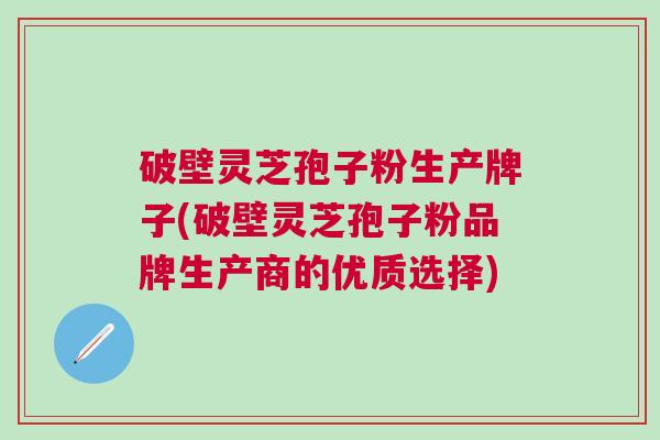 破壁灵芝孢子粉生产牌子(破壁灵芝孢子粉品牌生产商的优质选择) 破壁灵芝孢子粉生产牌子(破壁灵芝孢子粉品牌生产商的优质选择)