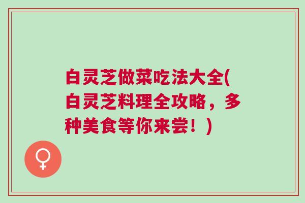 白灵芝做菜吃法大全(白灵芝料理全攻略,多种美食等你来尝!) 白灵芝做菜吃法大全(白灵芝料理全攻略,多种美食等你来尝!)