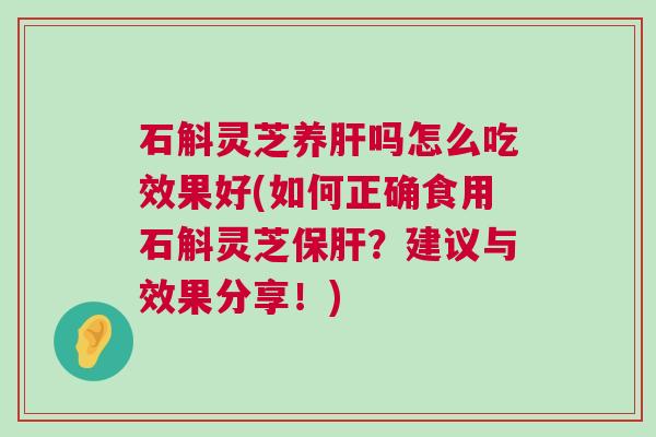 石斛灵芝养吗怎么吃效果好(如何正确食用石斛灵芝?建议与效果分享!) 石斛灵芝养吗怎么吃效果好(如何正确食用石斛灵芝?建议与效果分享!)