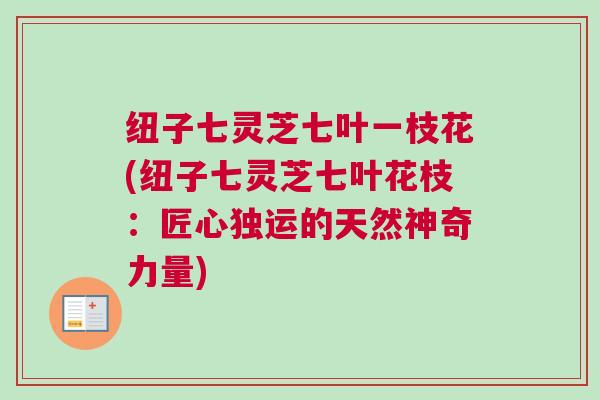 纽子七灵芝七叶一枝花(纽子七灵芝七叶花枝：匠心独运的天然神奇力量)