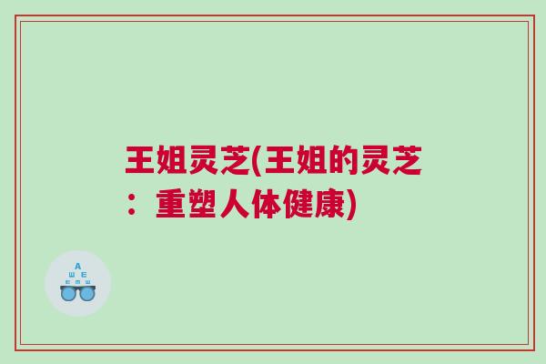 王姐灵芝(王姐的灵芝：重塑人体健康)