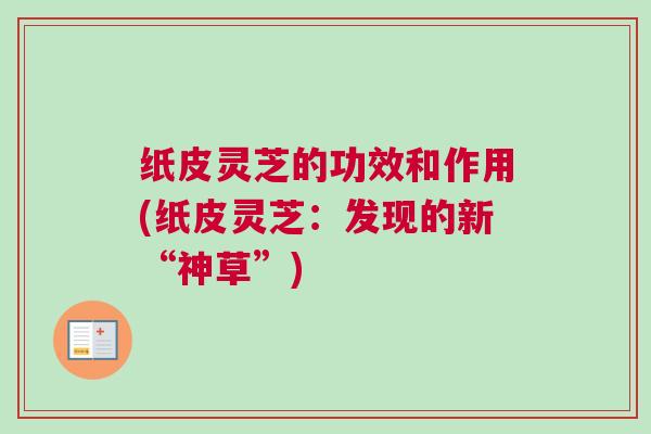 纸皮灵芝的功效和作用(纸皮灵芝:发现的新“神草”) 纸皮灵芝的功效和作用(纸皮灵芝:发现的新“神草”)