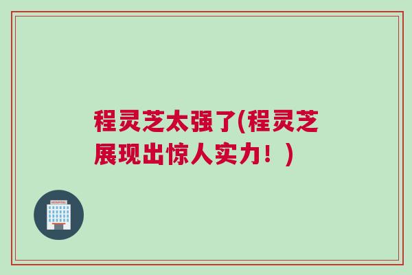 程灵芝太强了(程灵芝展现出惊人实力!) 程灵芝太强了(程灵芝展现出惊人实力!)