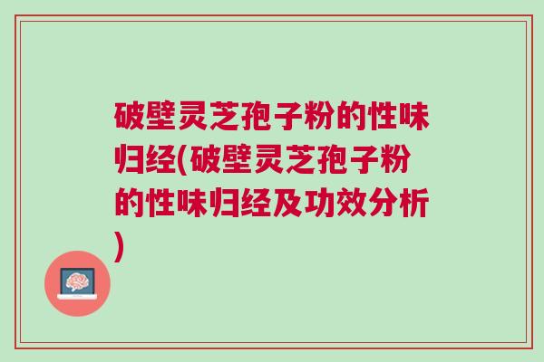 破壁灵芝孢子粉的性味归经(破壁灵芝孢子粉的性味归经及功效分析)