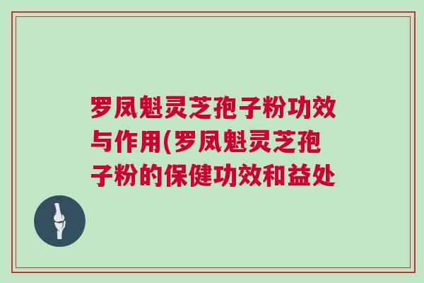 罗凤魁灵芝孢子粉功效与作用(罗凤魁灵芝孢子粉的保健功效和益处