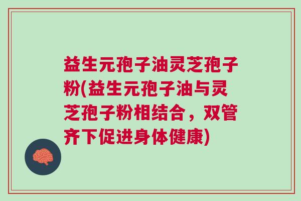 益生元孢子油灵芝孢子粉(益生元孢子油与灵芝孢子粉相结合，双管齐下促进身体健康)
