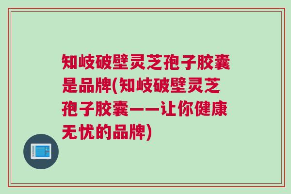 知岐破壁灵芝孢子胶囊是品牌(知岐破壁灵芝孢子胶囊——让你健康无忧的品牌)
