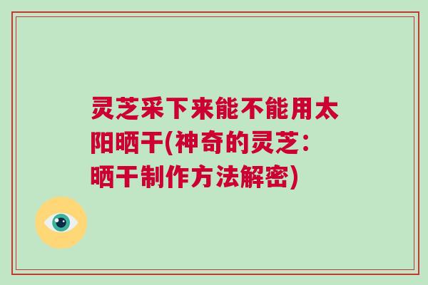 灵芝采下来能不能用太阳晒干(神奇的灵芝：晒干制作方法解密)