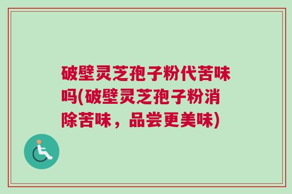 破壁灵芝孢子粉代苦味吗(破壁灵芝孢子粉消除苦味，品尝更美味)