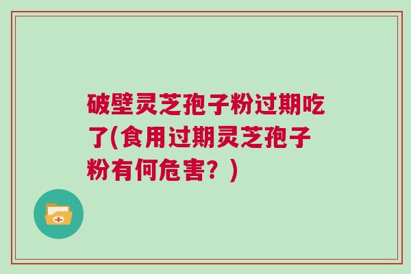 破壁灵芝孢子粉过期吃了(食用过期灵芝孢子粉有何危害？)