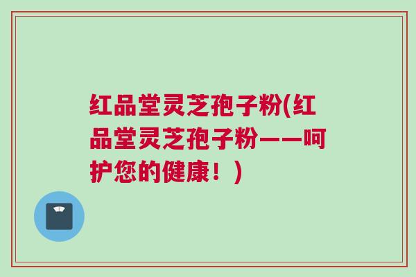 红品堂灵芝孢子粉(红品堂灵芝孢子粉——呵护您的健康!) 红品堂灵芝孢子粉(红品堂灵芝孢子粉——呵护您的健康!)