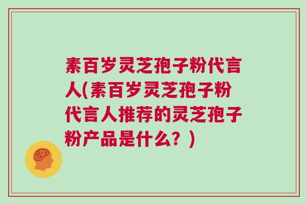 素百岁灵芝孢子粉代言人(素百岁灵芝孢子粉代言人推荐的灵芝孢子粉产品是什么?) 素百岁灵芝孢子粉代言人(素百岁灵芝孢子粉代言人推荐的灵芝孢子粉产品是什么?)