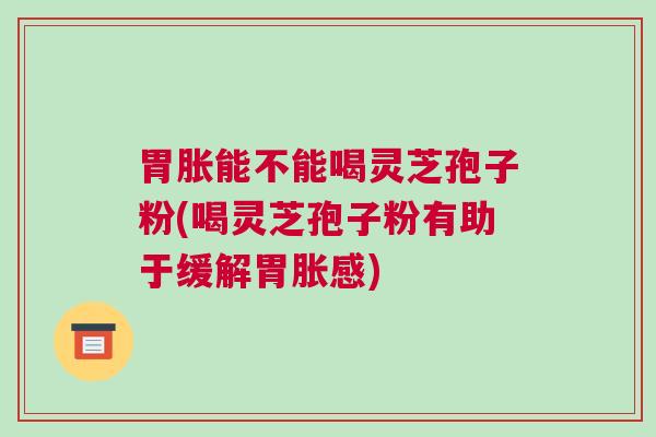 胃胀能不能喝灵芝孢子粉(喝灵芝孢子粉有助于缓解胃胀感) 胃胀能不能喝灵芝孢子粉(喝灵芝孢子粉有助于缓解胃胀感)