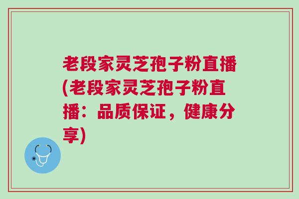 老段家灵芝孢子粉直播(老段家灵芝孢子粉直播：品质保证，健康分享)