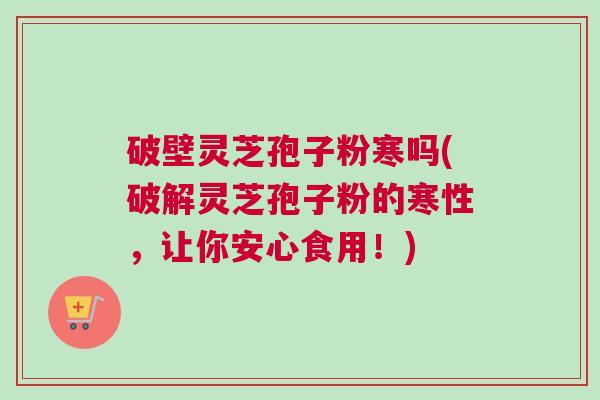 破壁灵芝孢子粉寒吗(破解灵芝孢子粉的寒性，让你安心食用！)
