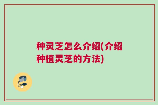 种灵芝怎么介绍(介绍种植灵芝的方法)