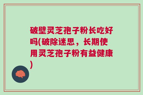 破壁灵芝孢子粉长吃好吗(破除迷思，长期使用灵芝孢子粉有益健康)
