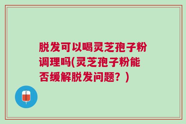脱发可以喝灵芝孢子粉调理吗(灵芝孢子粉能否缓解脱发问题？)