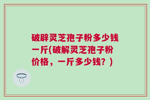 破辟灵芝孢子粉多少钱一斤(破解灵芝孢子粉价格，一斤多少钱？)