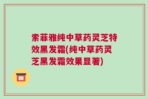 索菲雅纯中草药灵芝特效黑发霜(纯中草药灵芝黑发霜效果显著)