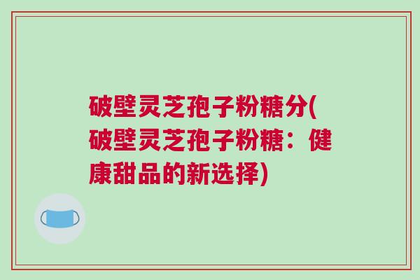 破壁灵芝孢子粉糖分(破壁灵芝孢子粉糖:健康甜品的新选择) 破壁灵芝孢子粉糖分(破壁灵芝孢子粉糖:健康甜品的新选择)