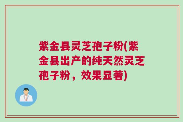 紫金县灵芝孢子粉(紫金县出产的纯天然灵芝孢子粉，效果显著)