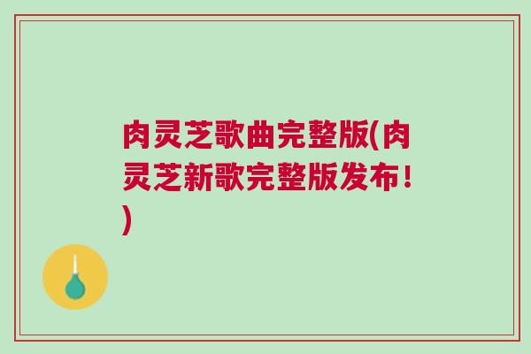 肉灵芝歌曲完整版(肉灵芝新歌完整版发布！)
