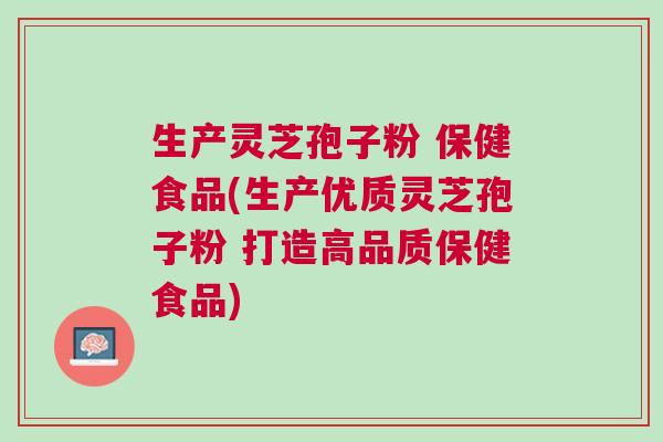 生产灵芝孢子粉 保健食品(生产优质灵芝孢子粉 打造高品质保健食品)