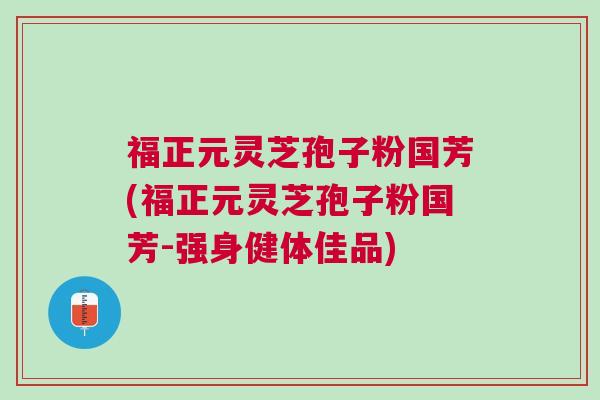 福正元灵芝孢子粉国芳(福正元灵芝孢子粉国芳-强身健体佳品)