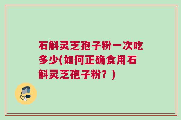 石斛灵芝孢子粉一次吃多少(如何正确食用石斛灵芝孢子粉？)