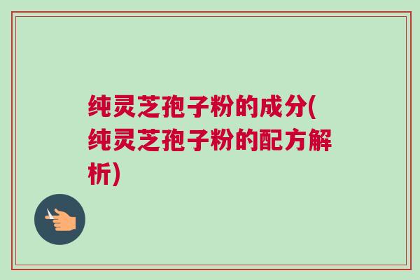 纯灵芝孢子粉的成分(纯灵芝孢子粉的配方解析)