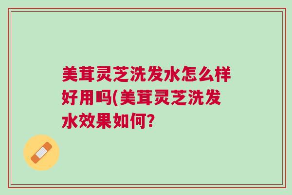 美茸灵芝洗发水怎么样好用吗(美茸灵芝洗发水效果如何? 美茸灵芝洗发水怎么样好用吗(美茸灵芝洗发水效果如何?