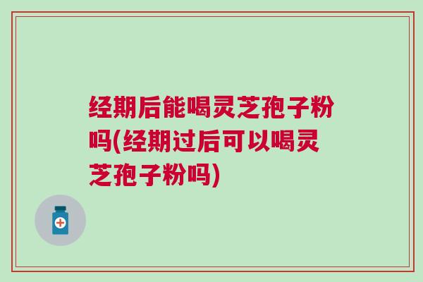 经期后能喝灵芝孢子粉吗(经期过后可以喝灵芝孢子粉吗)