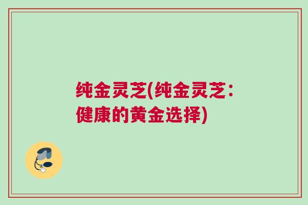 纯金灵芝(纯金灵芝：健康的黄金选择)