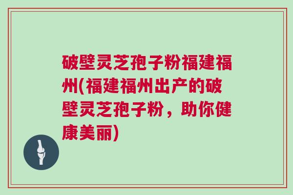 破壁灵芝孢子粉福建福州(福建福州出产的破壁灵芝孢子粉，助你健康美丽)