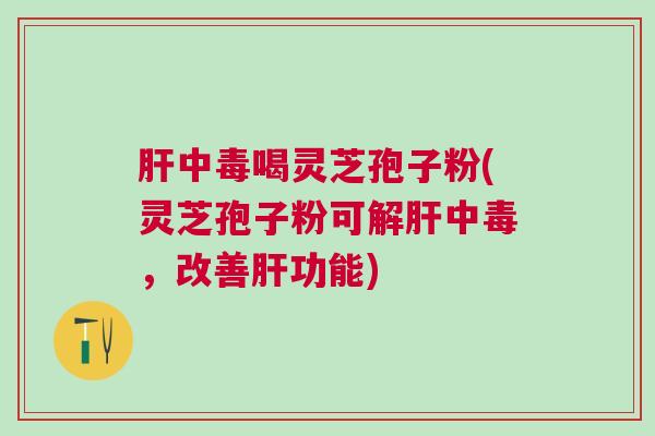中毒喝灵芝孢子粉(灵芝孢子粉可解中毒，改善功能)