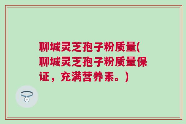 聊城灵芝孢子粉质量(聊城灵芝孢子粉质量保证，充满营养素。)