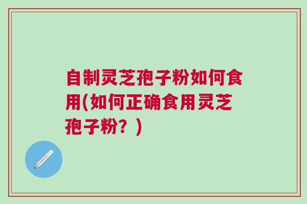 自制灵芝孢子粉如何食用(如何正确食用灵芝孢子粉?) 自制灵芝孢子粉如何食用(如何正确食用灵芝孢子粉?)