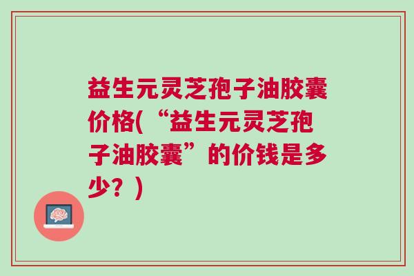 益生元灵芝孢子油胶囊价格(“益生元灵芝孢子油胶囊”的价钱是多少？)
