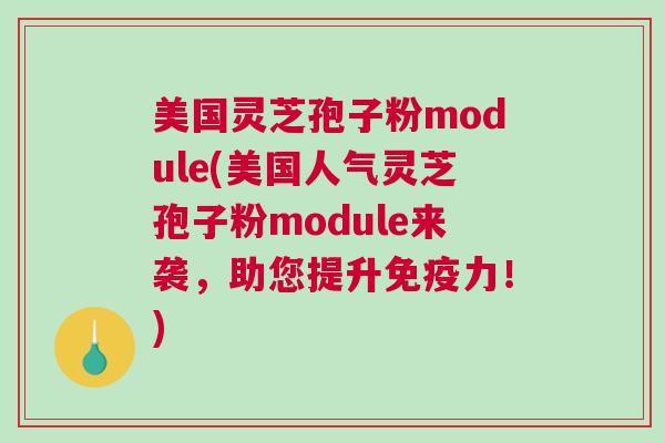 美国灵芝孢子粉module(美国人气灵芝孢子粉module来袭,助您提升免疫力!) 美国灵芝孢子粉module(美国人气灵芝孢子粉module来袭,助您提升免疫力!)