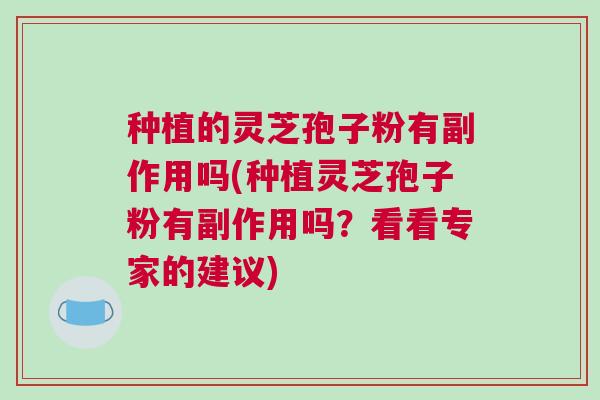 种植的灵芝孢子粉有副作用吗(种植灵芝孢子粉有副作用吗？看看专家的建议)