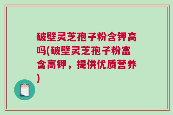 破壁灵芝孢子粉含钾高吗(破壁灵芝孢子粉富含高钾，提供优质营养)
