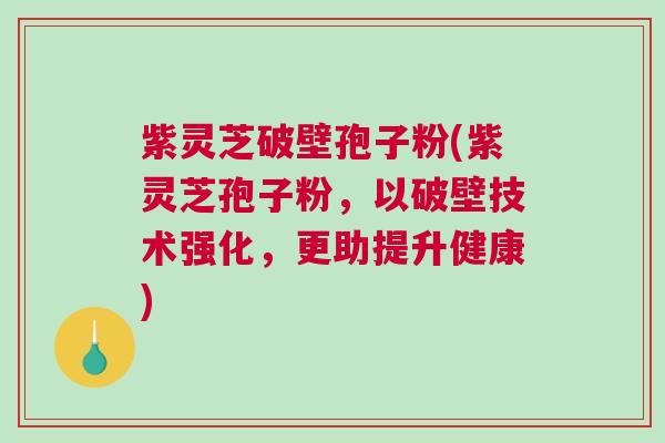 紫灵芝破壁孢子粉(紫灵芝孢子粉，以破壁技术强化，更助提升健康)