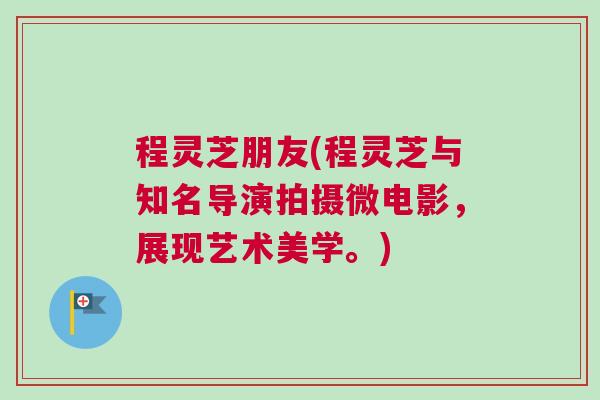 程灵芝朋友(程灵芝与知名导演拍摄微电影，展现艺术美学。)