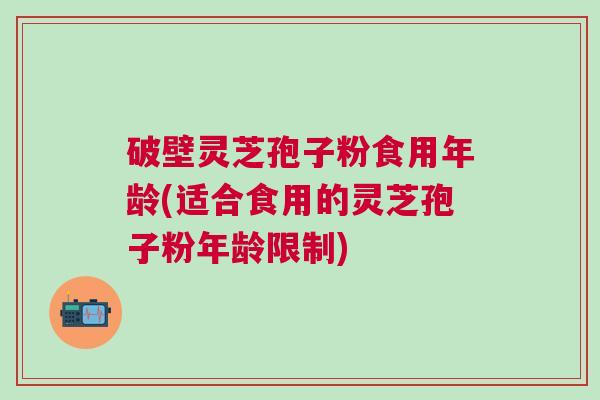 破壁灵芝孢子粉食用年龄(适合食用的灵芝孢子粉年龄限制) 破壁灵芝孢子粉食用年龄(适合食用的灵芝孢子粉年龄限制)