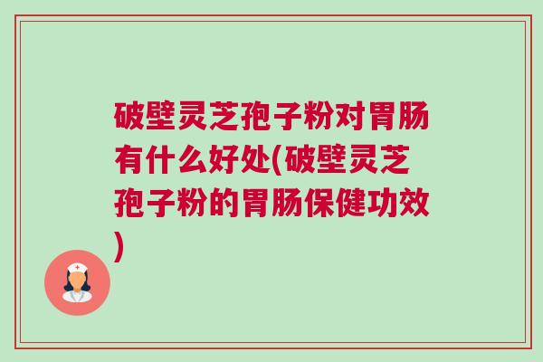 破壁灵芝孢子粉对胃肠有什么好处(破壁灵芝孢子粉的胃肠保健功效)