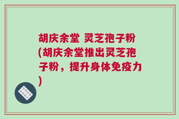 胡庆余堂 灵芝孢子粉(胡庆余堂推出灵芝孢子粉,提升身体免疫力) 胡庆余堂 灵芝孢子粉(胡庆余堂推出灵芝孢子粉,提升身体免疫力)